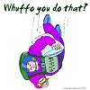 Whuffo you do that? Whuffo you do that?